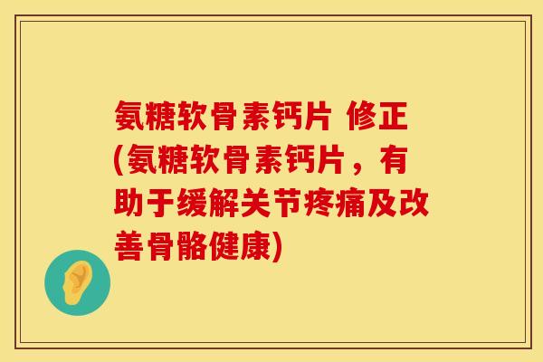 氨糖软骨素钙片 修正(氨糖软骨素钙片，有助于缓解关节疼痛及改善骨骼健康)