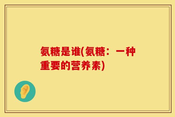 氨糖是谁(氨糖:一种重要的营养素) 氨糖是谁(氨糖:一种重要的营养素)