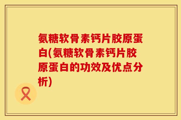 氨糖软骨素钙片胶原蛋白(氨糖软骨素钙片胶原蛋白的功效及优点分析)