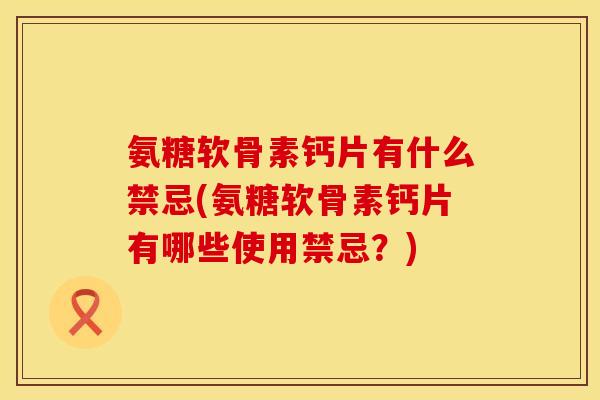 氨糖软骨素钙片有什么禁忌(氨糖软骨素钙片有哪些使用禁忌?)