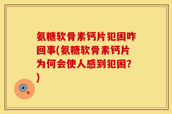 氨糖软骨素钙片犯困咋回事(氨糖软骨素钙片为何会使人感到犯困?)