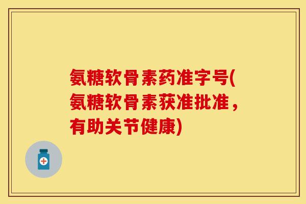 氨糖软骨素药准字号(氨糖软骨素获准批准,有助关节健康)