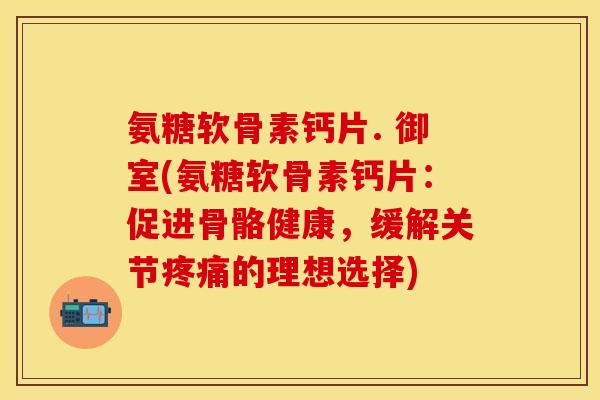 氨糖软骨素钙片. 御室(氨糖软骨素钙片:促进骨骼健康,缓解关节的理想选择) 氨糖软骨素钙片. 御室(氨糖软骨素钙片:促进骨骼健康,缓解关节的理想选择)