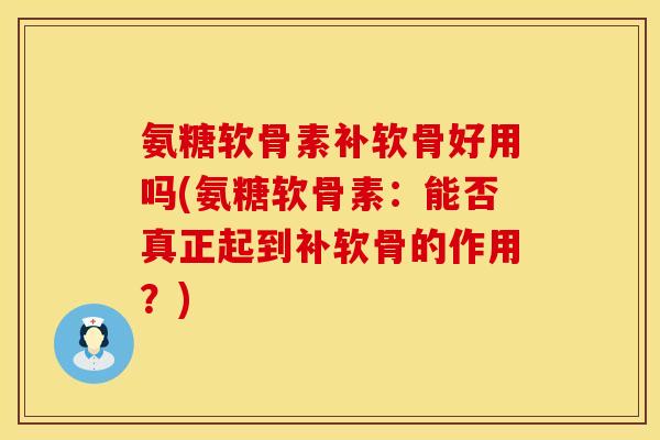 氨糖软骨素补软骨好用吗(氨糖软骨素：能否真正起到补软骨的作用？)