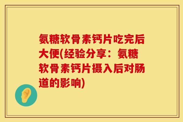 氨糖软骨素钙片吃完后大便(经验分享:氨糖软骨素钙片摄入后对肠道的影响) 氨糖软骨素钙片吃完后大便(经验分享:氨糖软骨素钙片摄入后对肠道的影响)