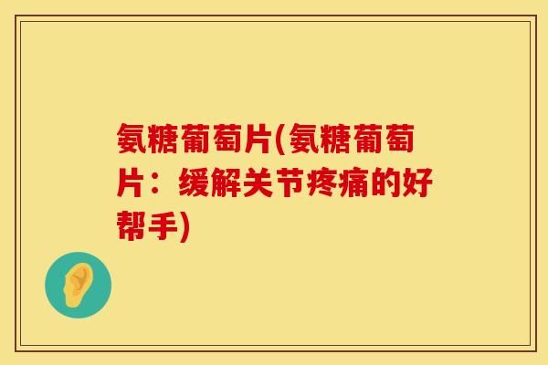 氨糖葡萄片(氨糖葡萄片:缓解关节的好帮手) 氨糖葡萄片(氨糖葡萄片:缓解关节的好帮手)