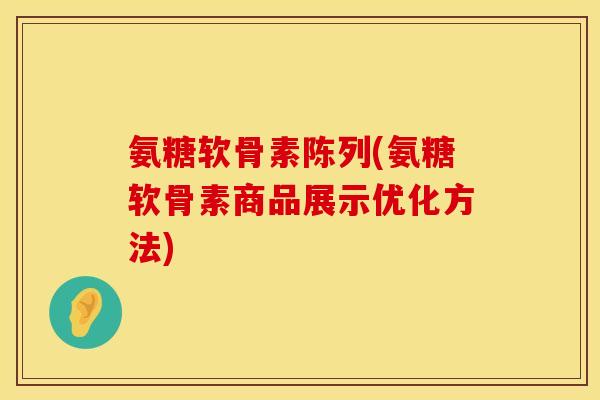 氨糖软骨素陈列(氨糖软骨素商品展示优化方法)