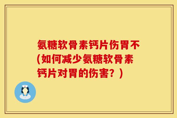 氨糖软骨素钙片伤胃不(如何减少氨糖软骨素钙片对胃的伤害?) 氨糖软骨素钙片伤胃不(如何减少氨糖软骨素钙片对胃的伤害?)