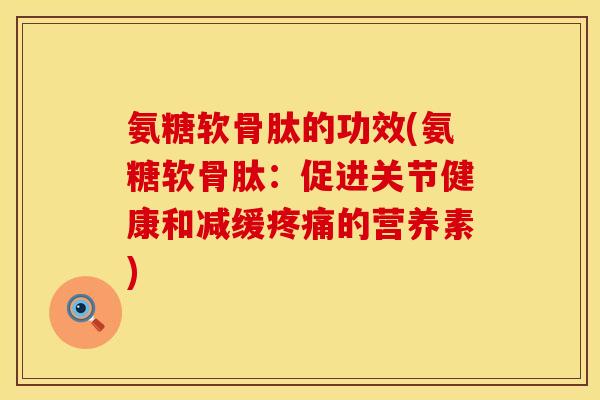 氨糖软骨肽的功效(氨糖软骨肽:促进关节健康和减缓疼痛的营养素)