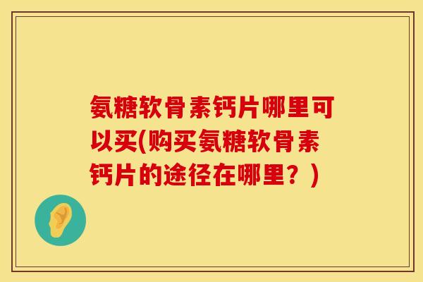 氨糖软骨素钙片哪里可以买(购买氨糖软骨素钙片的途径在哪里?) 氨糖软骨素钙片哪里可以买(购买氨糖软骨素钙片的途径在哪里?)