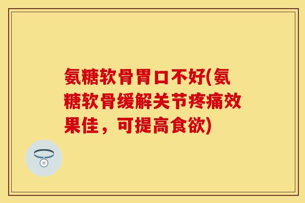 氨糖软骨胃口不好(氨糖软骨缓解关节疼痛效果佳,可提高食欲)
