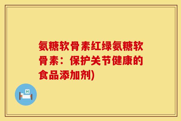 氨糖软骨素红绿氨糖软骨素：保护关节健康的食品添加剂)