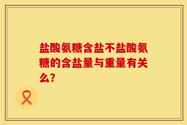 盐酸氨糖含盐不盐酸氨糖的含盐量与重量有关么？