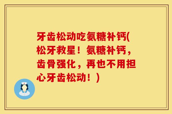 牙齿松动吃氨糖补钙(松牙救星！氨糖补钙，齿骨强化，再也不用担心牙齿松动！)