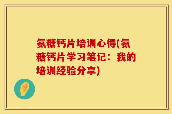 氨糖钙片培训心得(氨糖钙片学习笔记：我的培训经验分享)