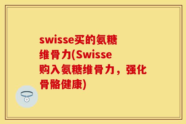 swisse买的氨糖维骨力(Swisse购入氨糖维骨力，强化骨骼健康)