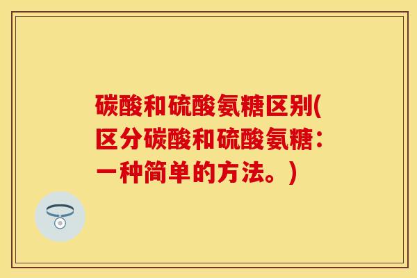 碳酸和硫酸氨糖区别(区分碳酸和硫酸氨糖：一种简单的方法。)