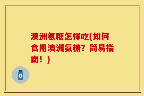 澳洲氨糖怎样吃(如何食用澳洲氨糖?简易指南!) 澳洲氨糖怎样吃(如何食用澳洲氨糖?简易指南!)