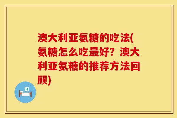澳大利亚氨糖的吃法(氨糖怎么吃最好？澳大利亚氨糖的推荐方法回顾)