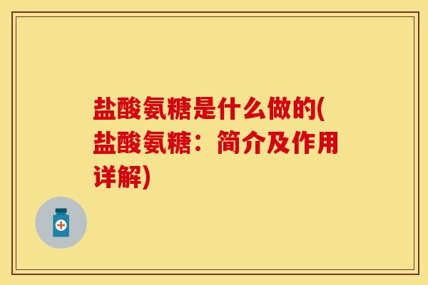 盐酸氨糖是什么做的(盐酸氨糖：简介及作用详解)