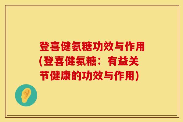 登喜健氨糖功效与作用(登喜健氨糖:有益关节健康的功效与作用)