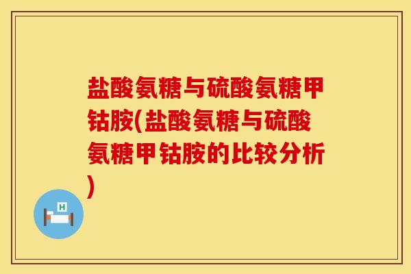 盐酸氨糖与硫酸氨糖甲钴胺(盐酸氨糖与硫酸氨糖甲钴胺的比较分析) 盐酸氨糖与硫酸氨糖甲钴胺(盐酸氨糖与硫酸氨糖甲钴胺的比较分析)