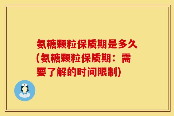 氨糖颗粒保质期是多久(氨糖颗粒保质期:需要了解的时间限制) 氨糖颗粒保质期是多久(氨糖颗粒保质期:需要了解的时间限制)