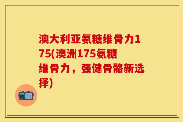 澳大利亚氨糖维骨力175(澳洲175氨糖维骨力，强健骨骼新选择)