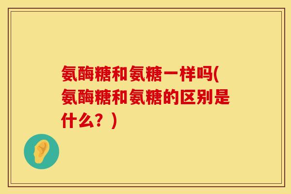 氨酶糖和氨糖一样吗(氨酶糖和氨糖的区别是什么?)