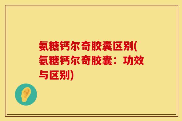 氨糖钙尔奇胶囊区别(氨糖钙尔奇胶囊：功效与区别)