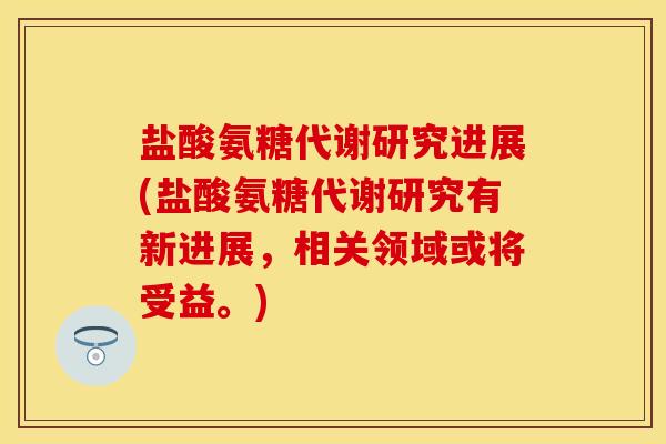 盐酸氨糖代谢研究进展(盐酸氨糖代谢研究有新进展,相关领域或将受益。) 盐酸氨糖代谢研究进展(盐酸氨糖代谢研究有新进展,相关领域或将受益。)