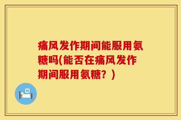 痛风发作期间能服用氨糖吗(能否在痛风发作期间服用氨糖？)