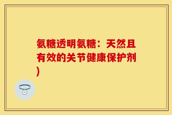 氨糖透明氨糖:天然且有效的关节健康保护剂)