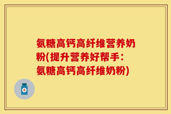 氨糖高钙高纤维营养奶粉(提升营养好帮手：氨糖高钙高纤维奶粉)