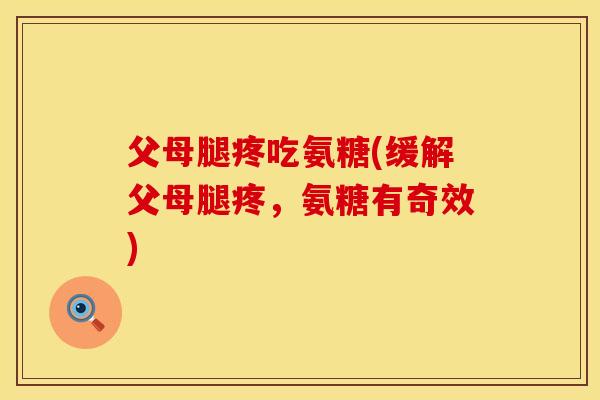 父母腿疼吃氨糖(缓解父母腿疼,氨糖有奇效) 父母腿疼吃氨糖(缓解父母腿疼,氨糖有奇效)