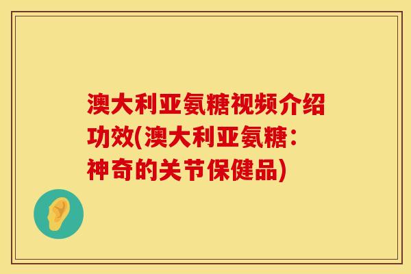 澳大利亚氨糖视频介绍功效(澳大利亚氨糖：神奇的关节保健品)