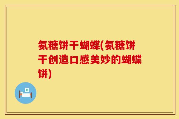 氨糖饼干蝴蝶(氨糖饼干创造口感美妙的蝴蝶饼)