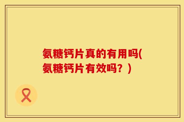 氨糖钙片真的有用吗(氨糖钙片有效吗?) 氨糖钙片真的有用吗(氨糖钙片有效吗?)
