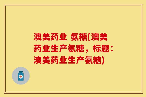 澳美药业 氨糖(澳美药业生产氨糖,标题:澳美药业生产氨糖) 澳美药业 氨糖(澳美药业生产氨糖,标题:澳美药业生产氨糖)
