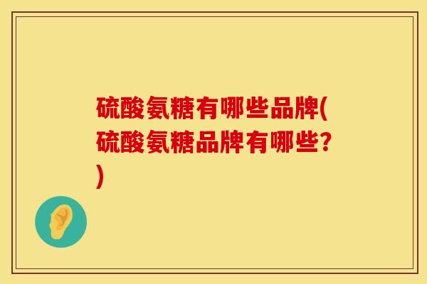硫酸氨糖有哪些品牌(硫酸氨糖品牌有哪些?)