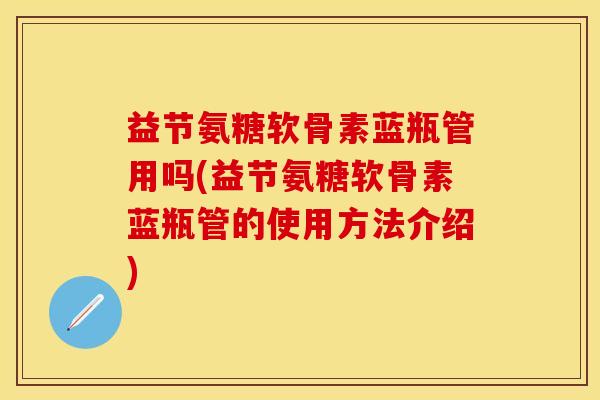 益节氨糖软骨素蓝瓶管用吗(益节氨糖软骨素蓝瓶管的使用方法介绍)