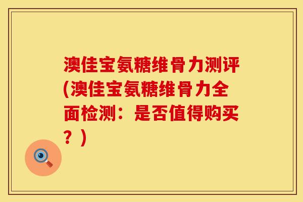 澳佳宝氨糖维骨力测评(澳佳宝氨糖维骨力全面检测:是否值得购买?) 澳佳宝氨糖维骨力测评(澳佳宝氨糖维骨力全面检测:是否值得购买?)