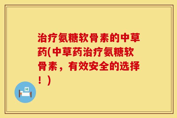 治疗氨糖软骨素的中草药(中草药治疗氨糖软骨素,有效安全的选择!)