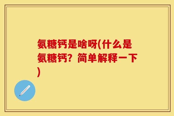氨糖钙是啥呀(什么是氨糖钙？简单解释一下)