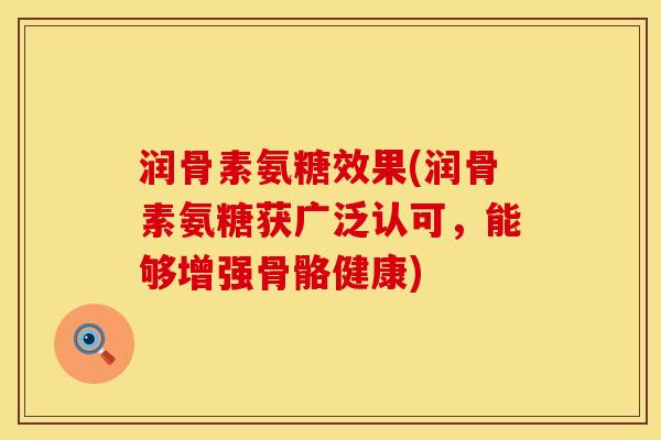 润骨素氨糖效果(润骨素氨糖获广泛认可，能够增强骨骼健康)