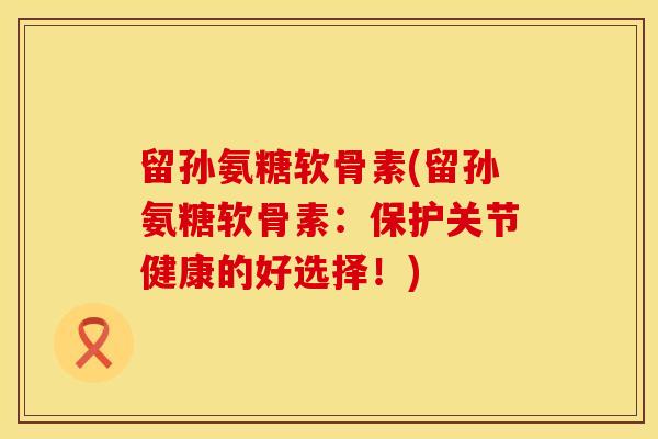 留孙氨糖软骨素(留孙氨糖软骨素：保护关节健康的好选择！)