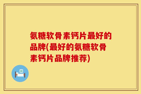 氨糖软骨素钙片最好的品牌(最好的氨糖软骨素钙片品牌推荐)