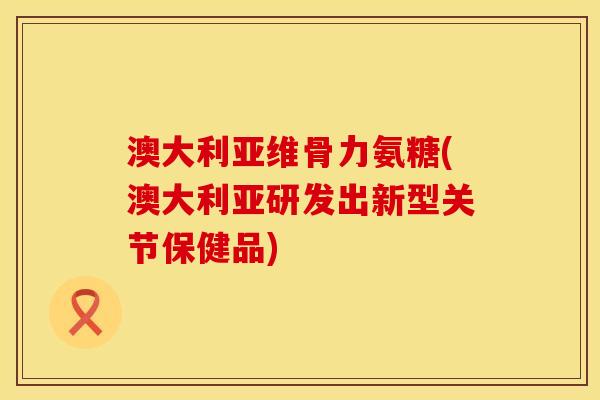 澳大利亚维骨力氨糖(澳大利亚研发出新型关节保健品)