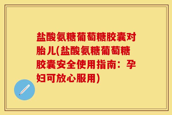 盐酸氨糖葡萄糖胶囊对胎儿(盐酸氨糖葡萄糖胶囊安全使用指南：孕妇可放心服用)