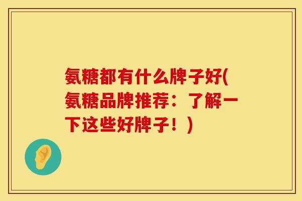氨糖都有什么牌子好(氨糖品牌推荐:了解一下这些好牌子!) 氨糖都有什么牌子好(氨糖品牌推荐:了解一下这些好牌子!)